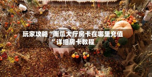 玩家攻略“南瓜大厅房卡在哪里充值	”详细房卡教程-第1张图片