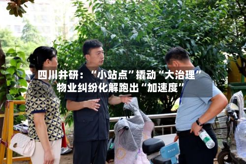 四川井研：“小站点”撬动“大治理” 物业纠纷化解跑出“加速度”