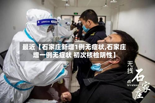 最近【石家庄新增1例无症状,石家庄增一例无症状 初次核检阴性】-第2张图片