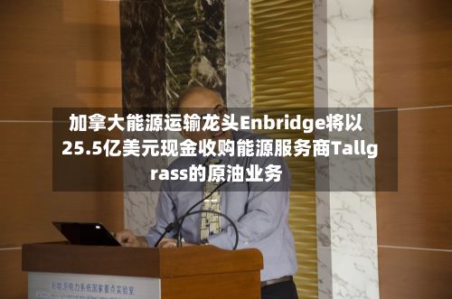 加拿大能源运输龙头Enbridge将以25.5亿美元现金收购能源服务商Tallgrass的原油业务