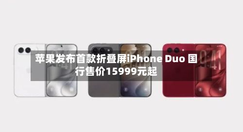 苹果发布首款折叠屏iPhone Duo 国行售价15999元起