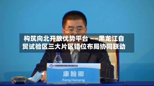 构筑向北开放优势平台 ——黑龙江自贸试验区三大片区错位布局协同联动