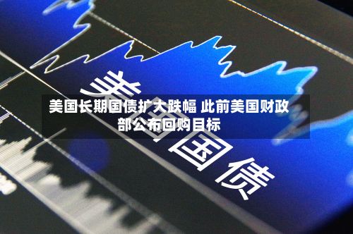 美国长期国债扩大跌幅 此前美国财政部公布回购目标-第2张图片