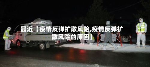 最近【疫情反弹扩散风险,疫情反弹扩散风险的原因】
