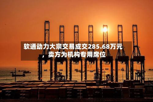 软通动力大宗交易成交285.68万元，卖方为机构专用席位-第2张图片