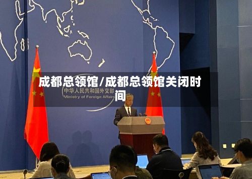 成都总领馆/成都总领馆关闭时间