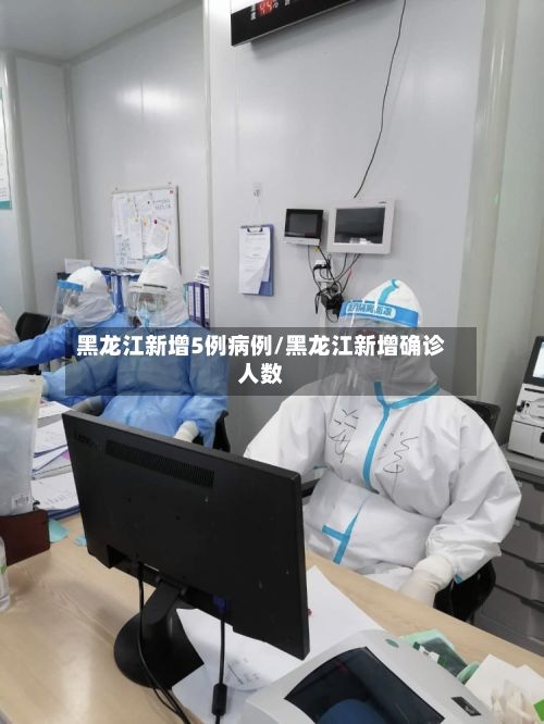 黑龙江新增5例病例/黑龙江新增确诊人数