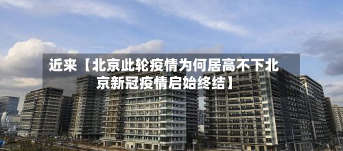 近来【北京此轮疫情为何居高不下北京新冠疫情启始终结】-第2张图片