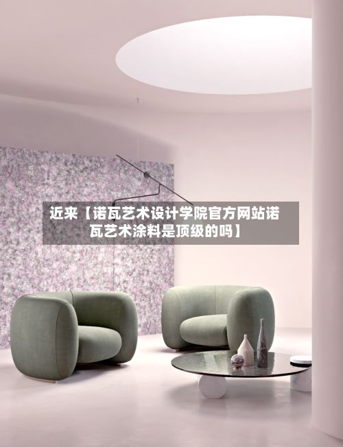 近来【诺瓦艺术设计学院官方网站诺瓦艺术涂料是顶级的吗】