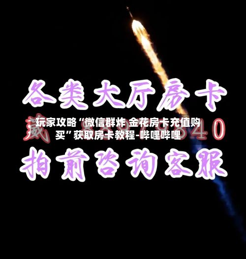 玩家攻略“微信群炸 金花房卡充值购买”获取房卡教程-哔哩哔哩-第2张图片