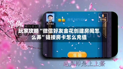 玩家攻略“微信好友金花创建房间怎么弄”链接房卡怎么充值-第2张图片
