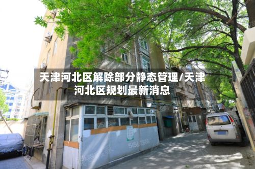 天津河北区解除部分静态管理/天津河北区规划最新消息