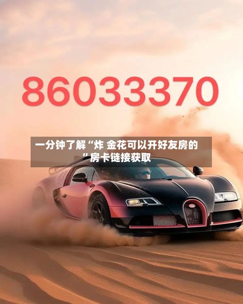 一分钟了解“炸 金花可以开好友房的”房卡链接获取-第2张图片