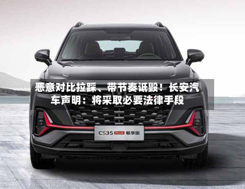 恶意对比拉踩	、带节奏诋毁！长安汽车声明：将采取必要法律手段-第3张图片