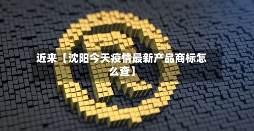 近来【沈阳今天疫情最新产品商标怎么查】-第2张图片