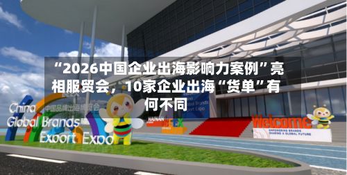 “2026中国企业出海影响力案例	”亮相服贸会，10家企业出海“货单”有何不同-第3张图片