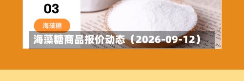 海藻糖商品报价动态(2026-09-12)-第1张图片