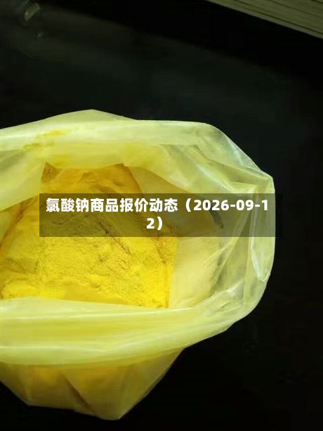 氯酸钠商品报价动态(2026-09-12)-第3张图片