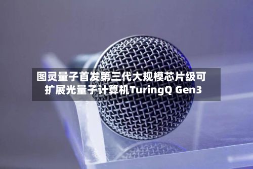 图灵量子首发第三代大规模芯片级可扩展光量子计算机TuringQ Gen3-第2张图片