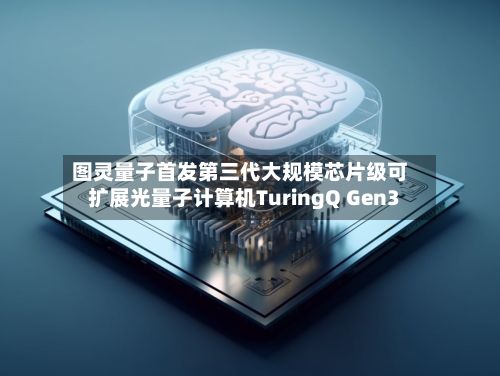 图灵量子首发第三代大规模芯片级可扩展光量子计算机TuringQ Gen3