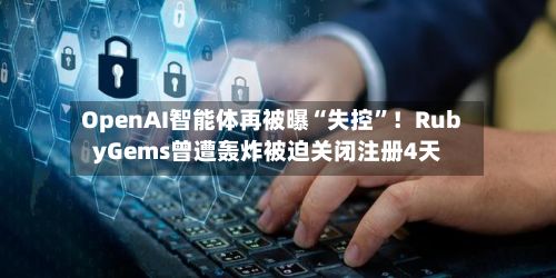 OpenAI智能体再被曝“失控	”！RubyGems曾遭轰炸被迫关闭注册4天-第3张图片