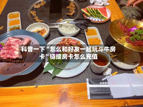 科普一下“怎么和好友一起玩斗牛房卡	”链接房卡怎么充值-第2张图片