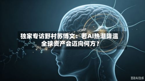独家专访野村苏博文：若AI热潮降温 全球资产会迈向何方？
