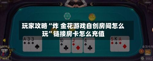 玩家攻略“炸 金花游戏自创房间怎么玩”链接房卡怎么充值-第3张图片