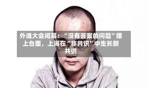 外滩大会闭幕：“没有答案的问题”摆上台面，上海在“非共识”中生长新共识