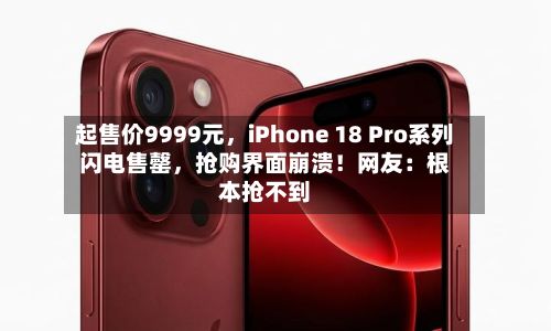 起售价9999元，iPhone 18 Pro系列闪电售罄，抢购界面崩溃！网友：根本抢不到