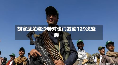 胡塞武装称沙特对也门发动129次空袭-第2张图片