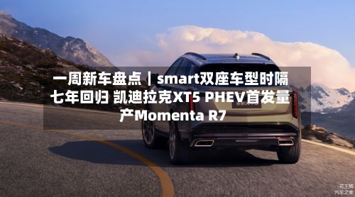 一周新车盘点|smart双座车型时隔七年回归 凯迪拉克XT5 PHEV首发量产Momenta R7-第3张图片