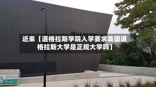 近来【道格拉斯学院入学要求美国道格拉斯大学是正规大学吗】