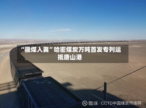 “疆煤入冀”哈密煤炭万吨首发专列运抵唐山港-第2张图片