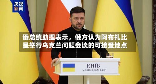 俄总统助理表示，俄方认为阿布扎比是举行乌克兰问题会谈的可接受地点-第2张图片