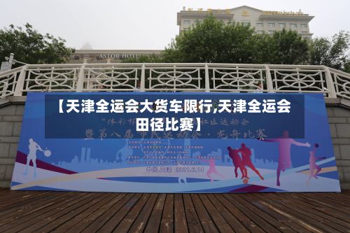 【天津全运会大货车限行,天津全运会田径比赛】