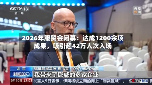 2026年服贸会闭幕:达成1200余项成果,吸引超42万人次入场