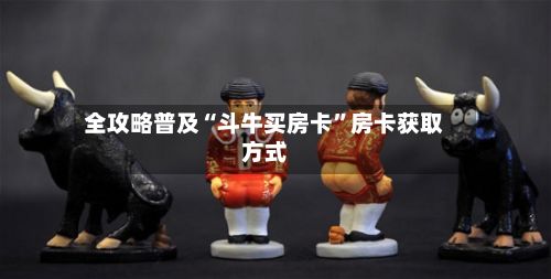 全攻略普及“斗牛买房卡”房卡获取方式-第3张图片
