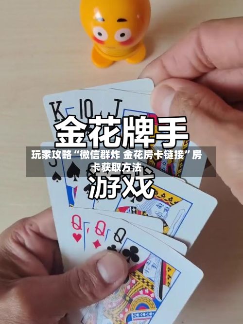 玩家攻略“微信群炸 金花房卡链接”房卡获取方法-第2张图片