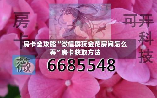 房卡全攻略“微信群玩金花房间怎么弄”房卡获取方法-第3张图片