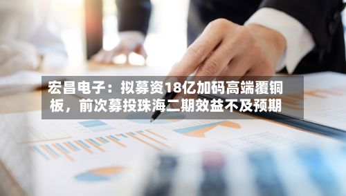 宏昌电子:拟募资18亿加码高端覆铜板,前次募投珠海二期效益不及预期