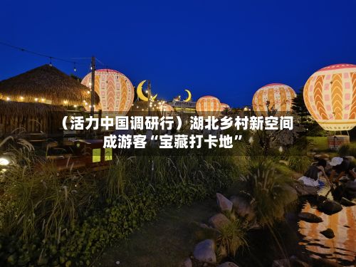 (活力中国调研行)湖北乡村新空间成游客“宝藏打卡地”