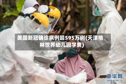 美国新冠确诊病例超595万例(天津格林世界幼儿园学费)-第2张图片