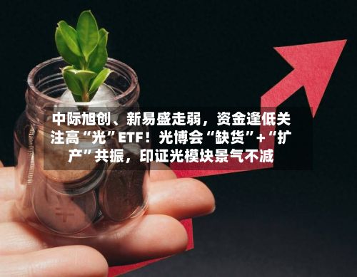 中际旭创、新易盛走弱	，资金逢低关注高“光	”ETF！光博会“缺货”+“扩产”共振，印证光模块景气不减-第3张图片