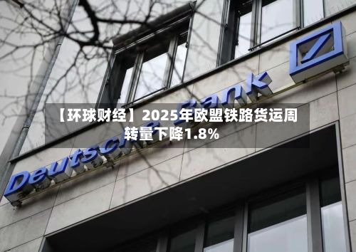 【环球财经】2025年欧盟铁路货运周转量下降1.8%-第2张图片