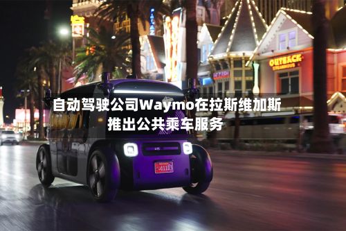 自动驾驶公司Waymo在拉斯维加斯推出公共乘车服务