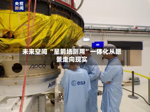 未来空间 “星箭场测用”一体化从愿景走向现实-第2张图片