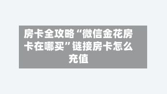 房卡全攻略“微信金花房卡在哪买	”链接房卡怎么充值-第2张图片