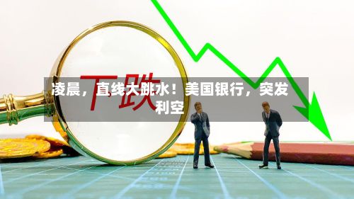 凌晨,直线大跳水!美国银行,突发利空