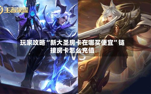 玩家攻略“新大圣房卡在哪买便宜”链接房卡怎么充值-第2张图片